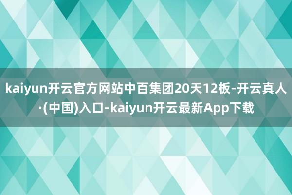 kaiyun开云官方网站中百集团20天12板-开云真人·(中国)入口-kaiyun开云最新App下载