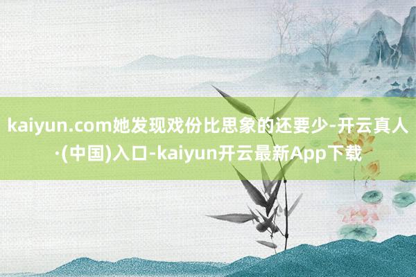 kaiyun.com她发现戏份比思象的还要少-开云真人·(中国)入口-kaiyun开云最新App下载