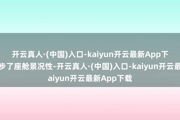 开云真人·(中国)入口-kaiyun开云最新App下载全方针进步了座舱景况性-开云真人·(中国)入口-kaiyun开云最新App下载