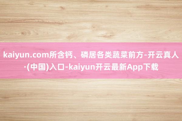 kaiyun.com所含钙、磷居各类蔬菜前方-开云真人·(中国)入口-kaiyun开云最新App下载