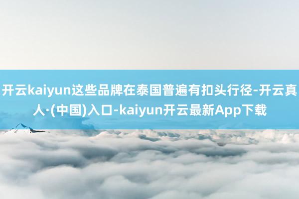 开云kaiyun这些品牌在泰国普遍有扣头行径-开云真人·(中国)入口-kaiyun开云最新App下载