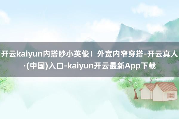 开云kaiyun内搭眇小英俊！外宽内窄穿搭-开云真人·(中国)入口-kaiyun开云最新App下载