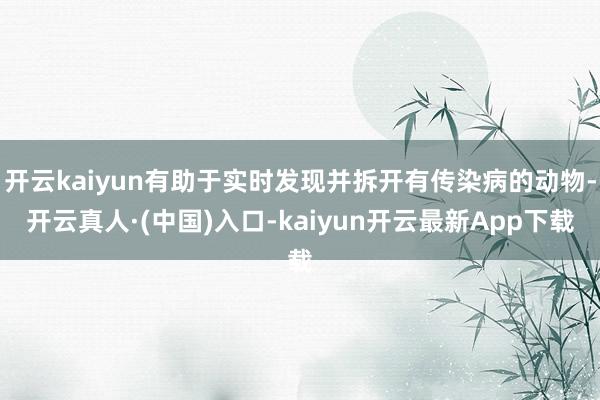 开云kaiyun有助于实时发现并拆开有传染病的动物-开云真人·(中国)入口-kaiyun开云最新App下载