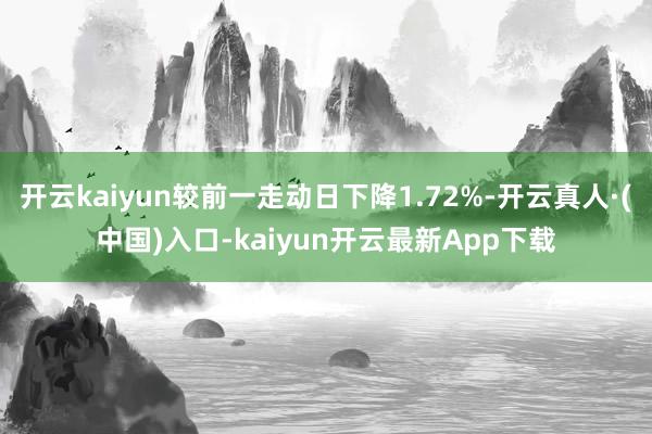 开云kaiyun较前一走动日下降1.72%-开云真人·(中国)入口-kaiyun开云最新App下载