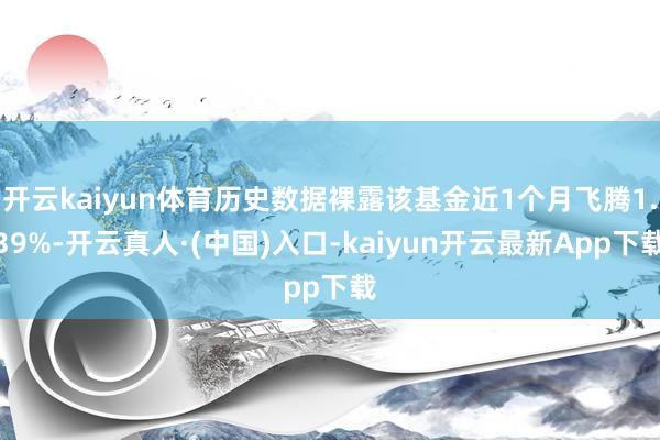 开云kaiyun体育历史数据裸露该基金近1个月飞腾1.39%-开云真人·(中国)入口-kaiyun开云最新App下载