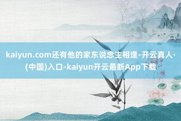 kaiyun.com还有他的家东说念主相逢-开云真人·(中国)入口-kaiyun开云最新App下载