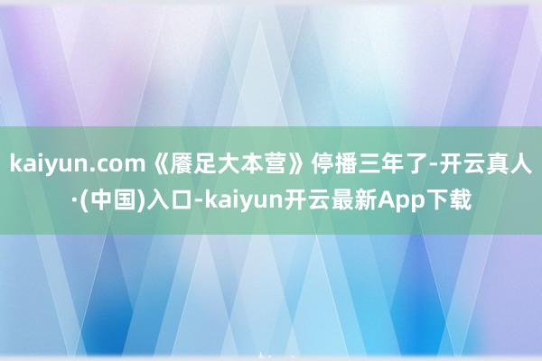 kaiyun.com《餍足大本营》停播三年了-开云真人·(中国)入口-kaiyun开云最新App下载