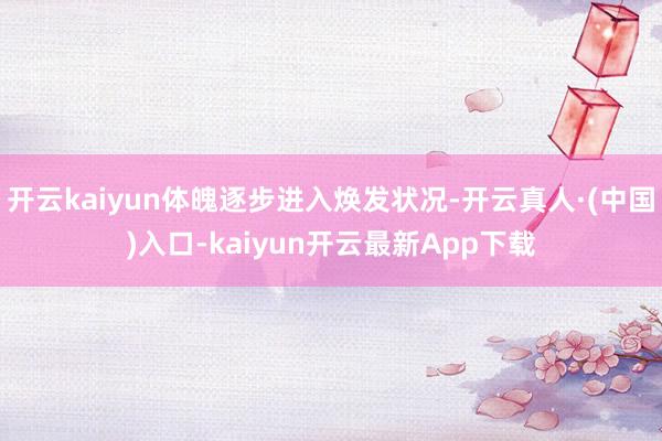 开云kaiyun体魄逐步进入焕发状况-开云真人·(中国)入口-kaiyun开云最新App下载