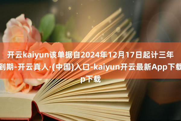 开云kaiyun该单据自2024年12月17日起计三年到期-开云真人·(中国)入口-kaiyun开云最新App下载