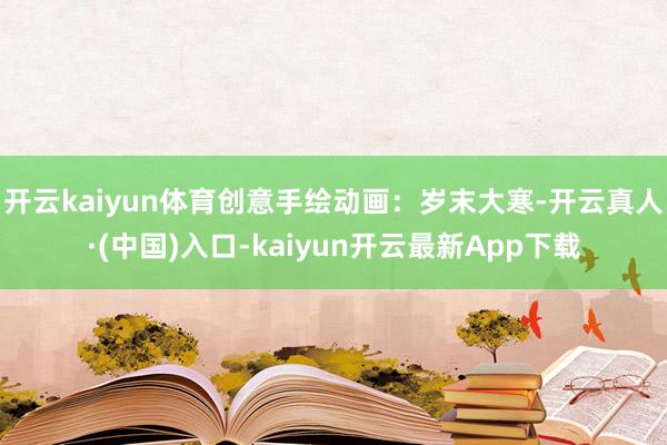 开云kaiyun体育创意手绘动画：岁末大寒-开云真人·(中国)入口-kaiyun开云最新App下载