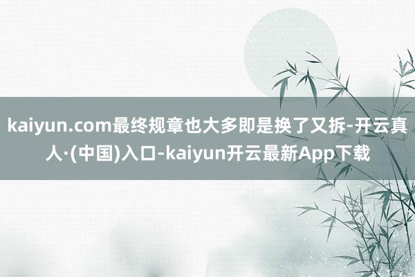 kaiyun.com最终规章也大多即是换了又拆-开云真人·(中国)入口-kaiyun开云最新App下载