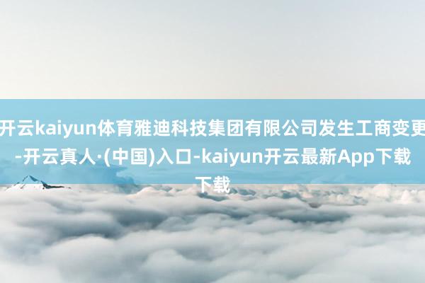 开云kaiyun体育雅迪科技集团有限公司发生工商变更-开云真人·(中国)入口-kaiyun开云最新App下载