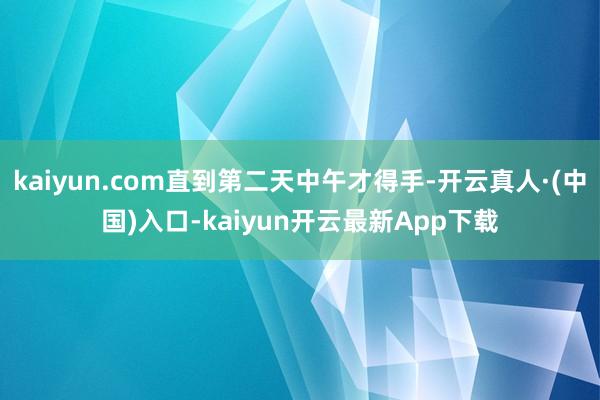 kaiyun.com直到第二天中午才得手-开云真人·(中国)入口-kaiyun开云最新App下载