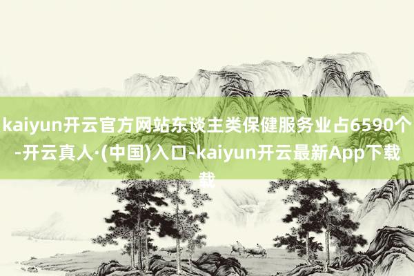 kaiyun开云官方网站东谈主类保健服务业占6590个-开云真人·(中国)入口-kaiyun开云最新App下载