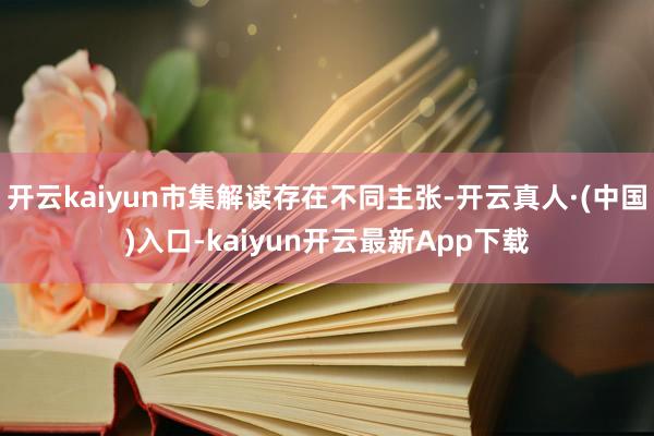 开云kaiyun市集解读存在不同主张-开云真人·(中国)入口-kaiyun开云最新App下载