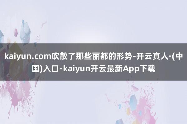 kaiyun.com吹散了那些丽都的形势-开云真人·(中国)入口-kaiyun开云最新App下载