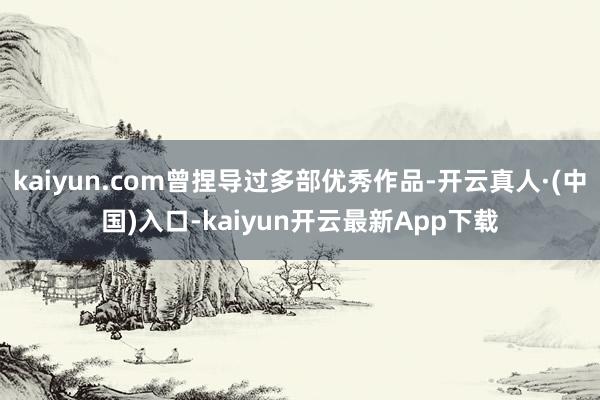 kaiyun.com曾捏导过多部优秀作品-开云真人·(中国)入口-kaiyun开云最新App下载