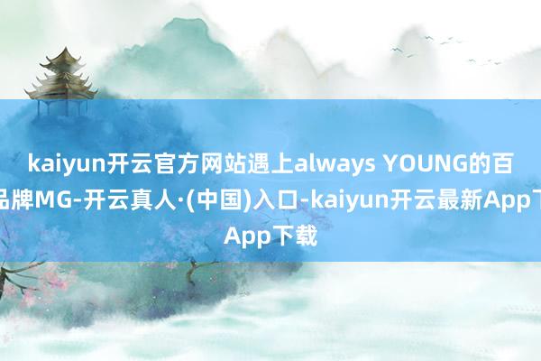 kaiyun开云官方网站遇上always YOUNG的百年品牌MG-开云真人·(中国)入口-kaiyun开云最新App下载