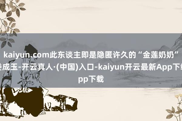 kaiyun.com此东谈主即是隐匿许久的“金莲奶奶”娄成玉-开云真人·(中国)入口-kaiyun开云最新App下载