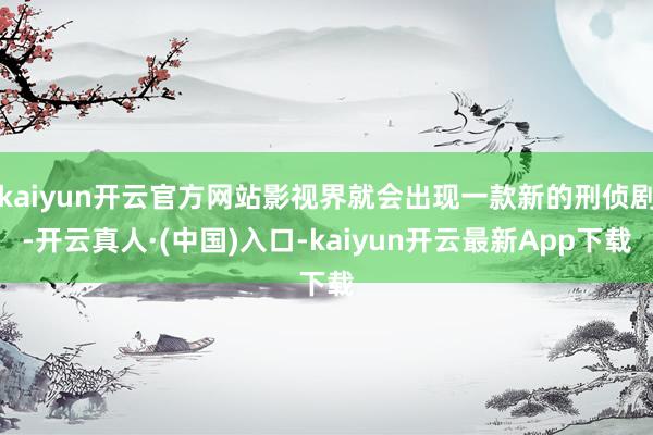 kaiyun开云官方网站影视界就会出现一款新的刑侦剧-开云真人·(中国)入口-kaiyun开云最新App下载