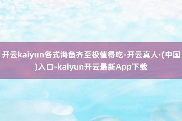 开云kaiyun各式海鱼齐至极值得吃-开云真人·(中国)入口-kaiyun开云最新App下载