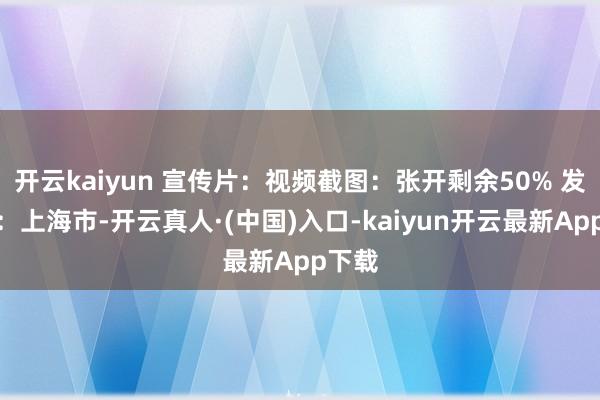 开云kaiyun 宣传片：视频截图：张开剩余50% 发布于：上海市-开云真人·(中国)入口-kaiyun开云最新App下载