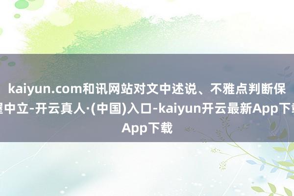 kaiyun.com和讯网站对文中述说、不雅点判断保握中立-开云真人·(中国)入口-kaiyun开云最新App下载