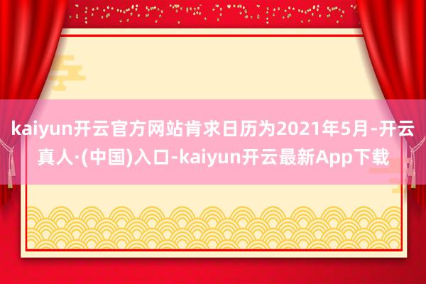 kaiyun开云官方网站肯求日历为2021年5月-开云真人·(中国)入口-kaiyun开云最新App下载