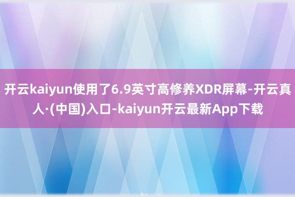 开云kaiyun使用了6.9英寸高修养XDR屏幕-开云真人·(中国)入口-kaiyun开云最新App下载