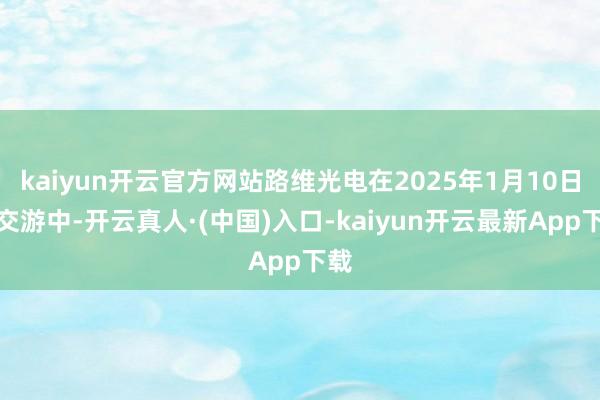 kaiyun开云官方网站路维光电在2025年1月10日的交游中-开云真人·(中国)入口-kaiyun开云最新App下载