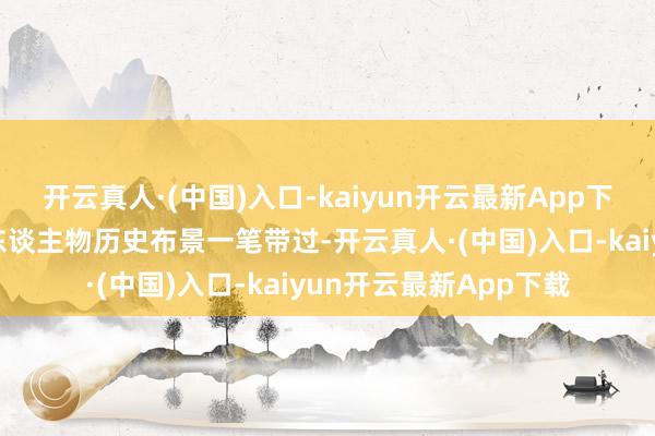 开云真人·(中国)入口-kaiyun开云最新App下载那完全不错把商量东谈主物历史布景一笔带过-开云真人·(中国)入口-kaiyun开云最新App下载