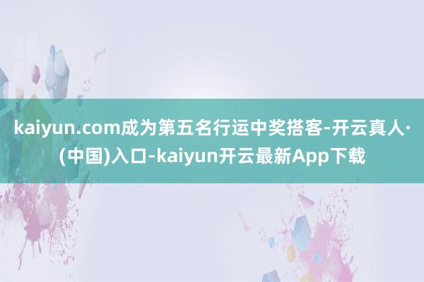 kaiyun.com成为第五名行运中奖搭客-开云真人·(中国)入口-kaiyun开云最新App下载