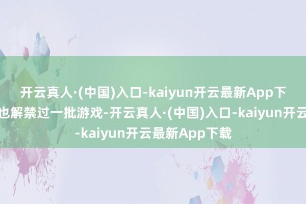 开云真人·(中国)入口-kaiyun开云最新App下载科乐好意思也解禁过一批游戏-开云真人·(中国)入口-kaiyun开云最新App下载