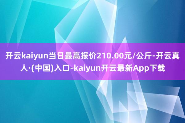 开云kaiyun当日最高报价210.00元/公斤-开云真人·(中国)入口-kaiyun开云最新App下载