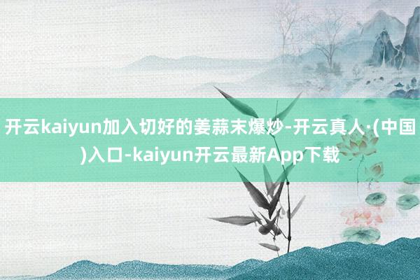 开云kaiyun加入切好的姜蒜末爆炒-开云真人·(中国)入口-kaiyun开云最新App下载