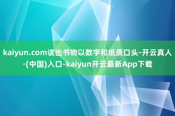 kaiyun.com该出书物以数字和纸质口头-开云真人·(中国)入口-kaiyun开云最新App下载