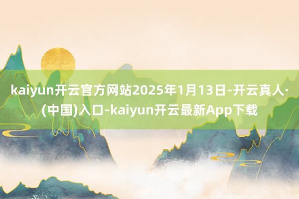 kaiyun开云官方网站2025年1月13日-开云真人·(中国)入口-kaiyun开云最新App下载