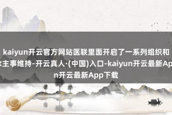 kaiyun开云官方网站医联里面开启了一系列组织和东说念主事维持-开云真人·(中国)入口-kaiyun开云最新App下载