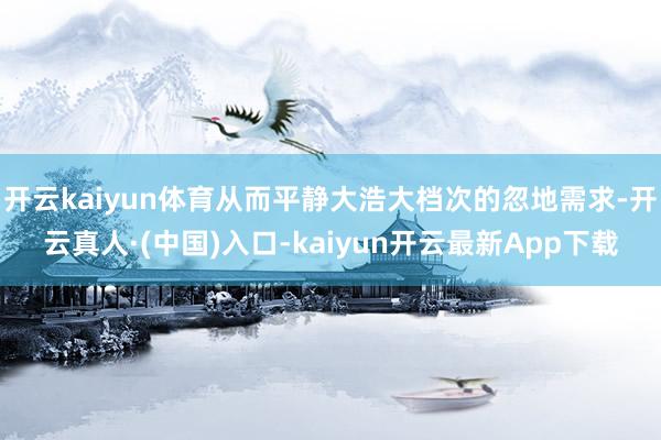 开云kaiyun体育从而平静大浩大档次的忽地需求-开云真人·(中国)入口-kaiyun开云最新App下载