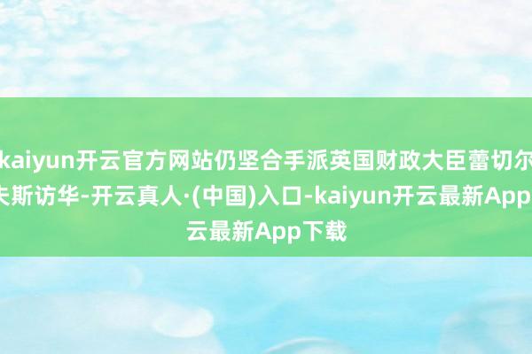 kaiyun开云官方网站仍坚合手派英国财政大臣蕾切尔·里夫斯访华-开云真人·(中国)入口-kaiyun开云最新App下载