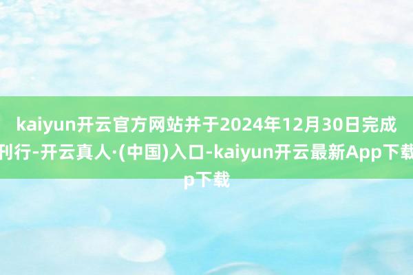 kaiyun开云官方网站并于2024年12月30日完成刊行-开云真人·(中国)入口-kaiyun开云最新App下载