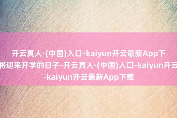 开云真人·(中国)入口-kaiyun开云最新App下载孩子们就又将迎来开学的日子-开云真人·(中国)入口-kaiyun开云最新App下载