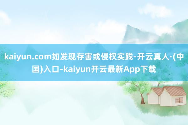 kaiyun.com如发现存害或侵权实践-开云真人·(中国)入口-kaiyun开云最新App下载