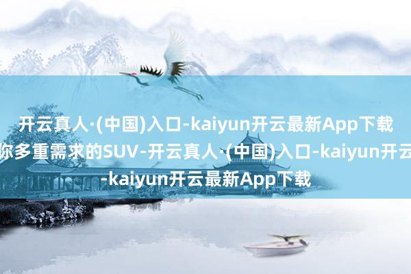 开云真人·(中国)入口-kaiyun开云最新App下载一台省略称心你多重需求的SUV-开云真人·(中国)入口-kaiyun开云最新App下载