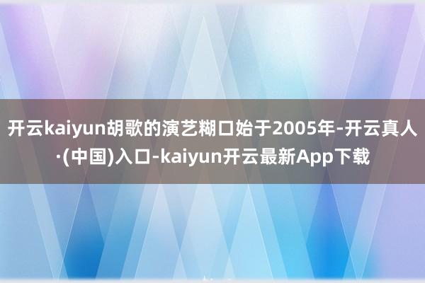 开云kaiyun胡歌的演艺糊口始于2005年-开云真人·(中国)入口-kaiyun开云最新App下载