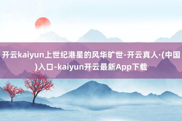 开云kaiyun上世纪港星的风华旷世-开云真人·(中国)入口-kaiyun开云最新App下载