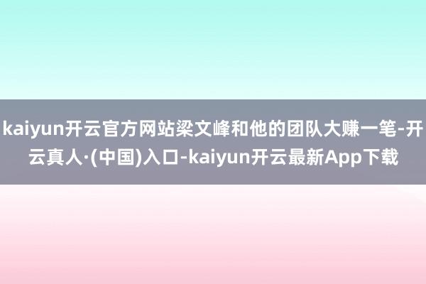 kaiyun开云官方网站梁文峰和他的团队大赚一笔-开云真人·(中国)入口-kaiyun开云最新App下载