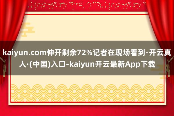 kaiyun.com伸开剩余72%记者在现场看到-开云真人·(中国)入口-kaiyun开云最新App下载