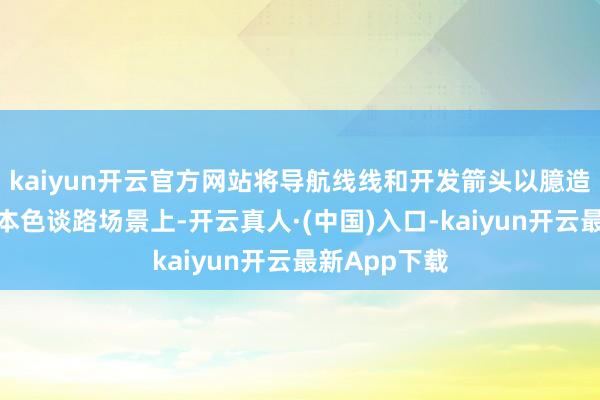 kaiyun开云官方网站将导航线线和开发箭头以臆造口头重复在本色谈路场景上-开云真人·(中国)入口-kaiyun开云最新App下载