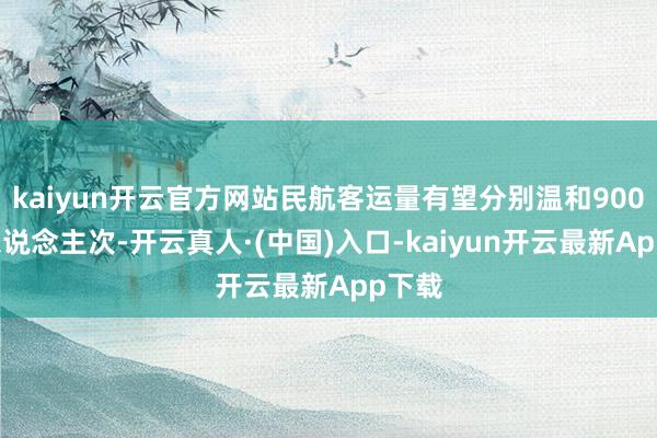 kaiyun开云官方网站民航客运量有望分别温和9000万东说念主次-开云真人·(中国)入口-kaiyun开云最新App下载